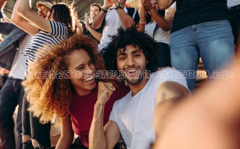 摩登7平台下载携程《解放军运动会足球比赛精彩视频集锦，球技高超动人心弦》