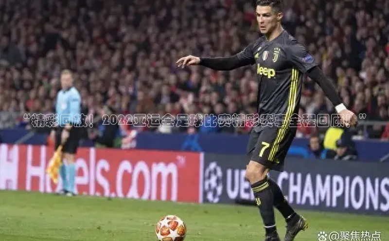 摩登7lite登录入口美团“精彩回放！2022亚运会足球比赛精彩赛事全程回顾！”