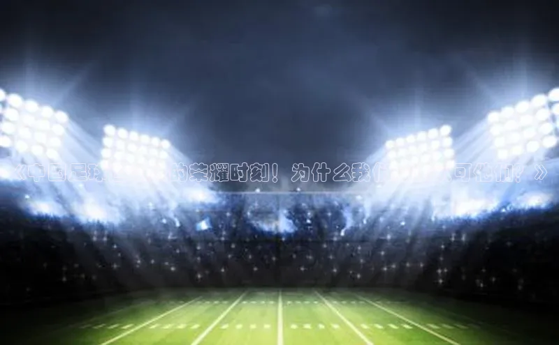 摩登7登登录地址金山办公《中国足球运动员的荣耀时刻！为什么我们应该认可他们？》