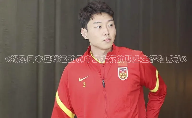 摩登7lite百度手机输入法《揭秘日本足球运动员中岛大嘉的职业生涯和成就》