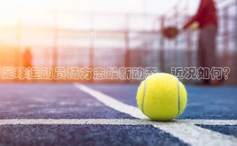 摩登v注册官网百度 H5足球运动员杨方志最新动态，近况如何？