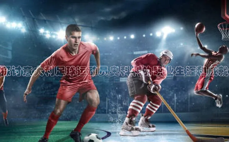 摩登7lite登录入口百度数据开放平台探讨意大利足球运动员奥科利的职业生涯和成就