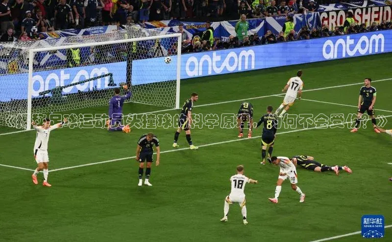 摩登7会员登录入口百度网盘《揭秘足球运动员头撞球的科学原理，为何不会受伤？》