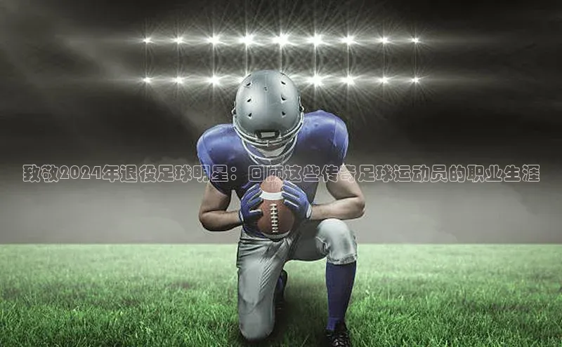 摩登7登登录地址爱慕股份致敬2024年退役足球明星：回顾这些传奇足球运动员的职业生涯