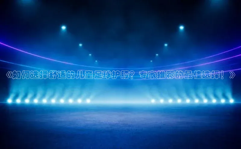 摩登7lite百度手机输入法《如何选择舒适的儿童足球护膝？专家推荐的最佳选择！》