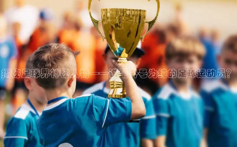 摩登7登录注册小度商城揭秘足球界神秘人物——谁是外号为纯的足球运动员？