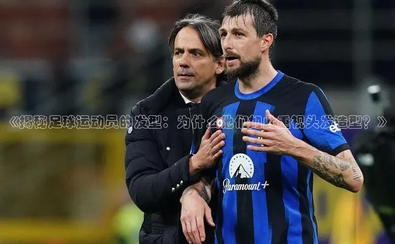 摩登v注册官网文心一言《揭秘足球运动员的发型：为什么他们如此重视头发造型？》