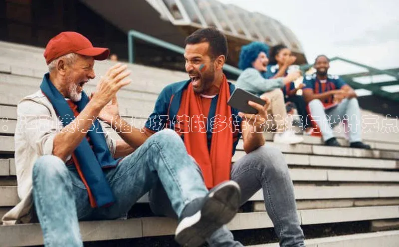 摩登7登登录地址小红书：运动赛事直播中场馆的多样化选择与设计亮点