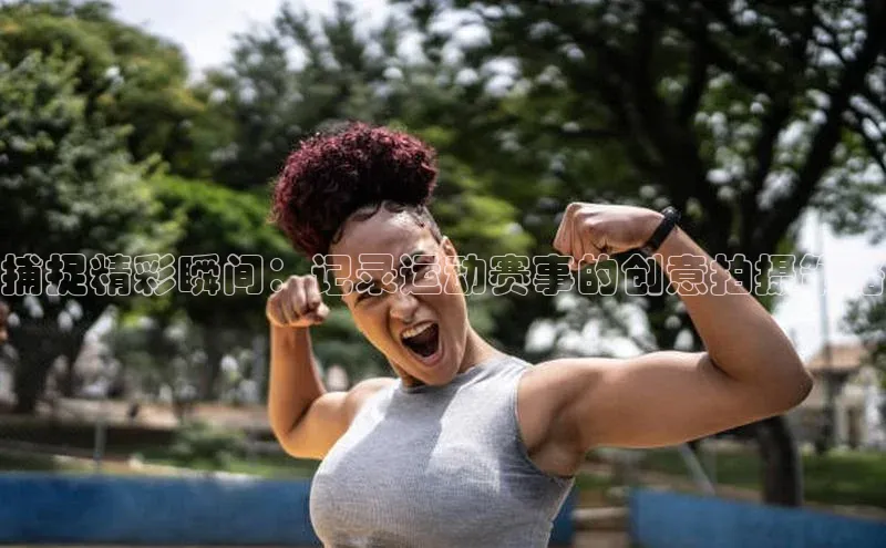 摩登7娱乐平台顺丰捕捉精彩瞬间：记录运动赛事的创意拍摄策略