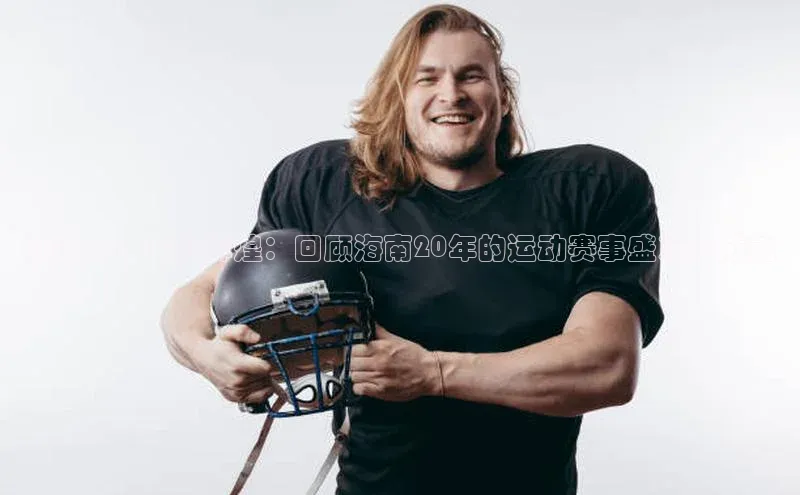 摩登7平台登录每日互动海南二十年的辉煌：回顾海南20年的运动赛事盛况与成就