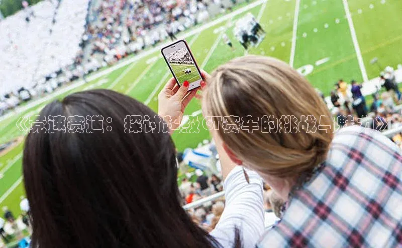 摩登v注册官网哇咔哇咔文化《竞速赛道：探讨超级GT赛车的挑战与魅力》