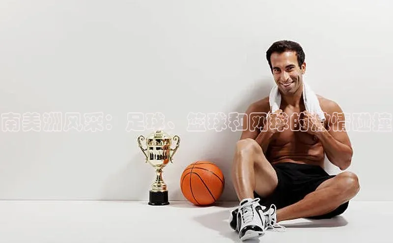 南美洲风采：足球、篮球和网球的激情碰撞