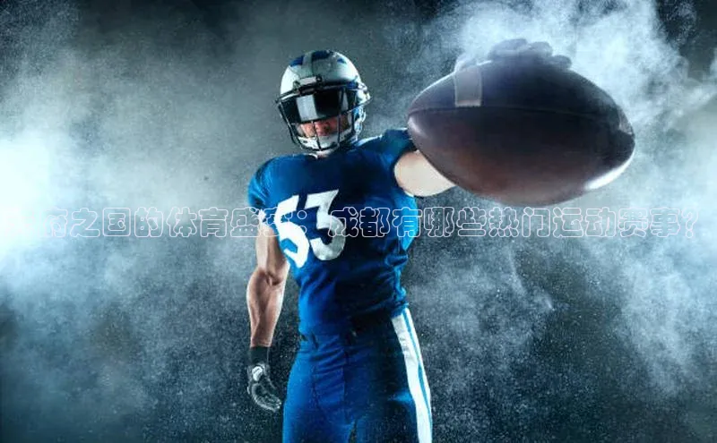 天府之国的体育盛宴：成都有哪些热门运动赛事？