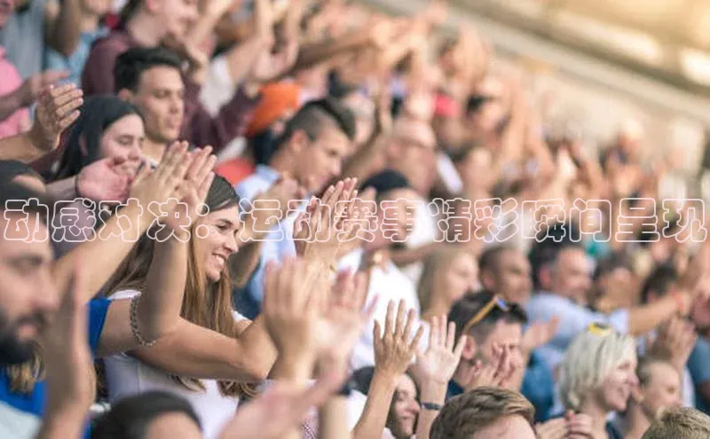 动感对决：运动赛事精彩瞬间呈现