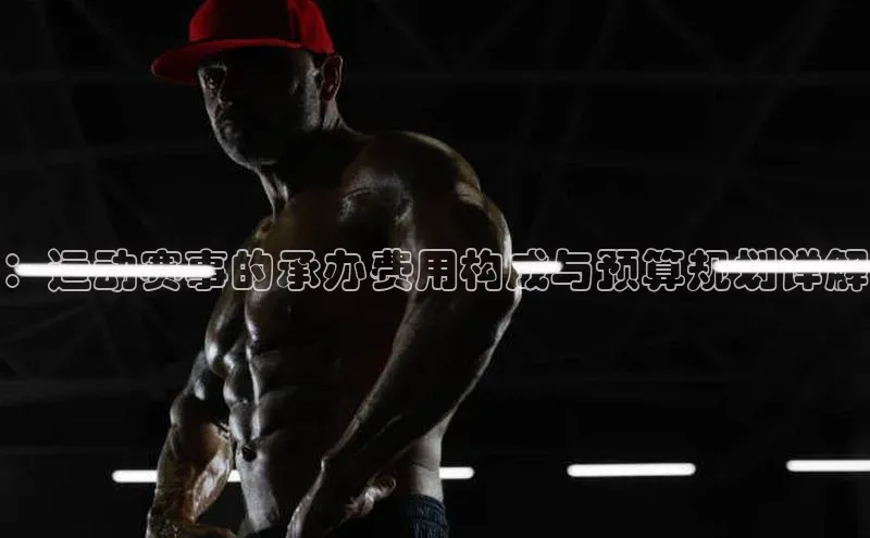 ：运动赛事的承办费用构成与预算规划详解