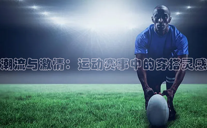 潮流与激情：运动赛事中的穿搭灵感