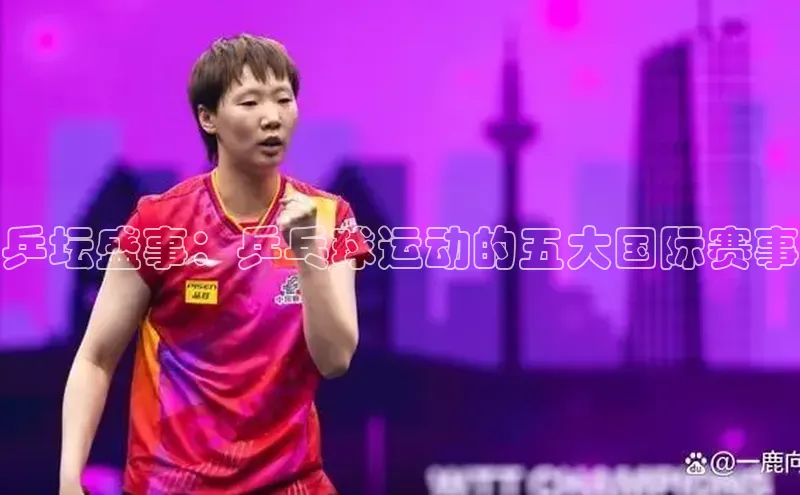 乒坛盛事：乒乓球运动的五大国际赛事