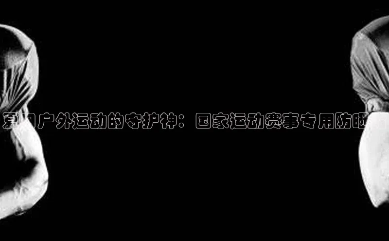 夏日户外运动的守护神：国家运动赛事专用防晒霜
