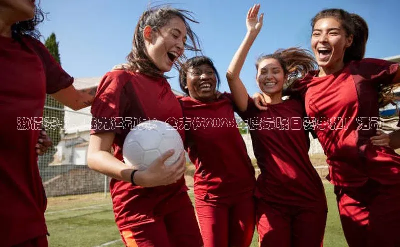 激情赛事，魅力运动员：全方位2023年度最瞩目赛事推广活动