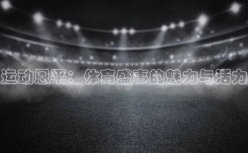 运动恩平：体育盛事的魅力与活力