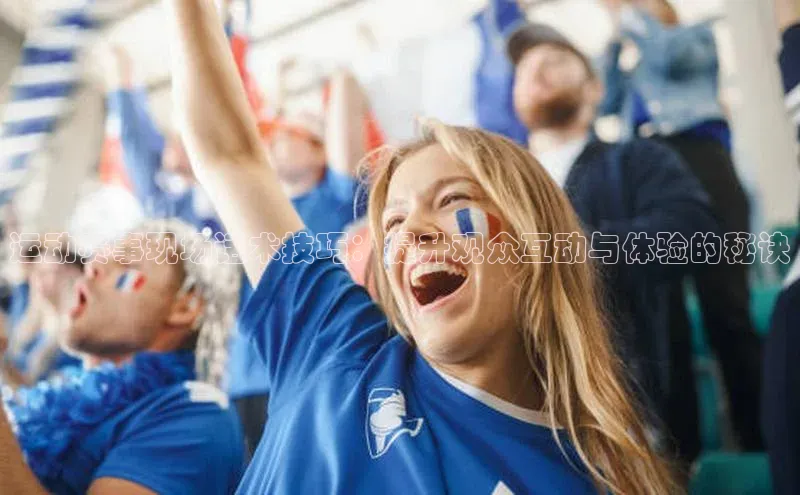 运动赛事现场话术技巧：提升观众互动与体验的秘诀