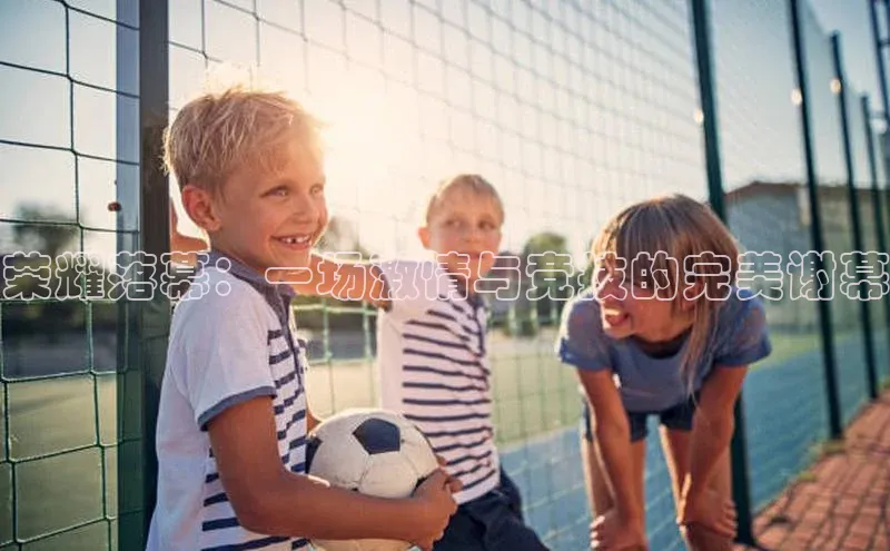 荣耀落幕：一场激情与竞技的完美谢幕