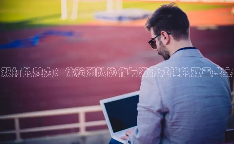 双打的魅力：体验团队协作与激情碰撞的双重盛宴