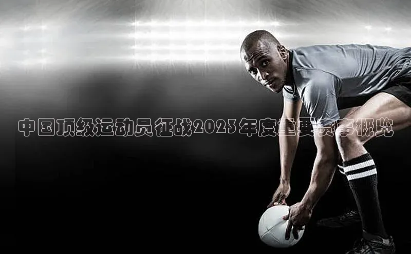 中国顶级运动员征战2023年度重要赛事概览