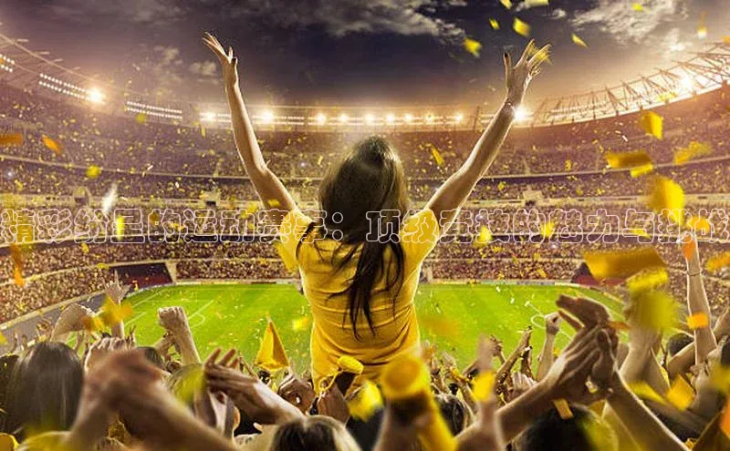 精彩纷呈的运动赛事：顶级竞技的魅力与挑战