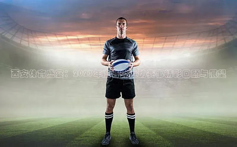 西安体育盛宴：2023年度各类运动赛事精彩回顾与展望