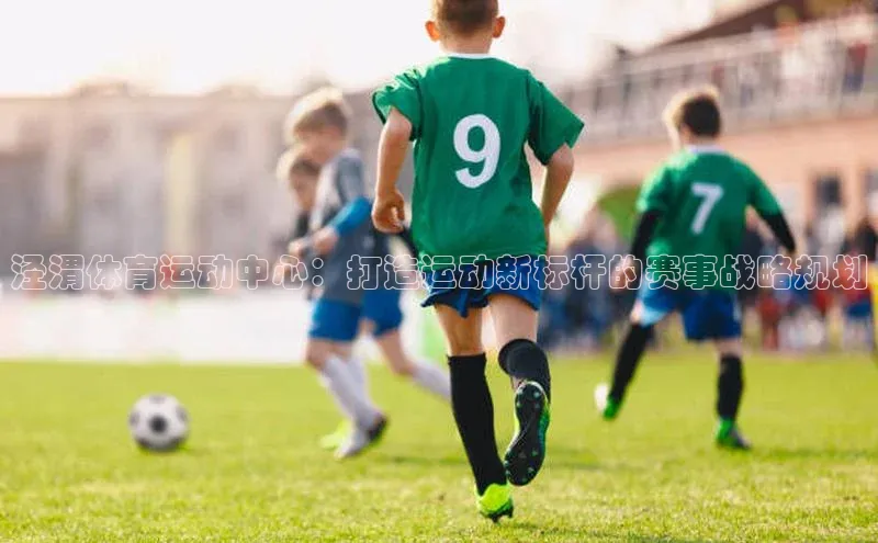 泾渭体育运动中心：打造运动新标杆的赛事战略规划