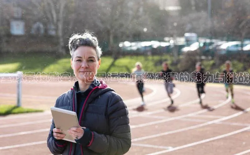 全球竞技盛宴：世界运动顶级赛事的魅力与挑战