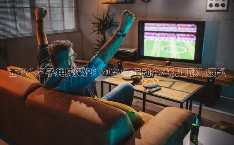 西科大学子共铸辉煌：2023年运动会盛况回顾与展望