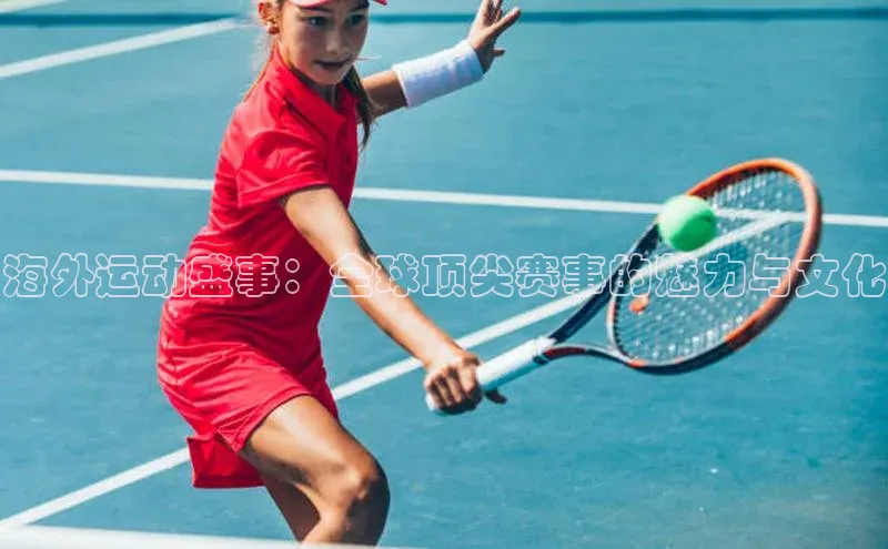 海外运动盛事：全球顶尖赛事的魅力与文化