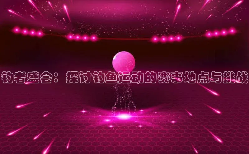 钓者盛会：探讨钓鱼运动的赛事地点与挑战