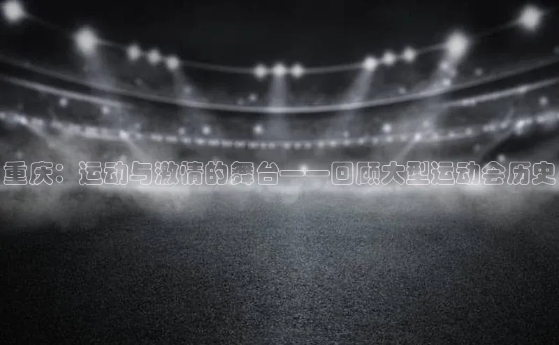 重庆：运动与激情的舞台——回顾大型运动会历史