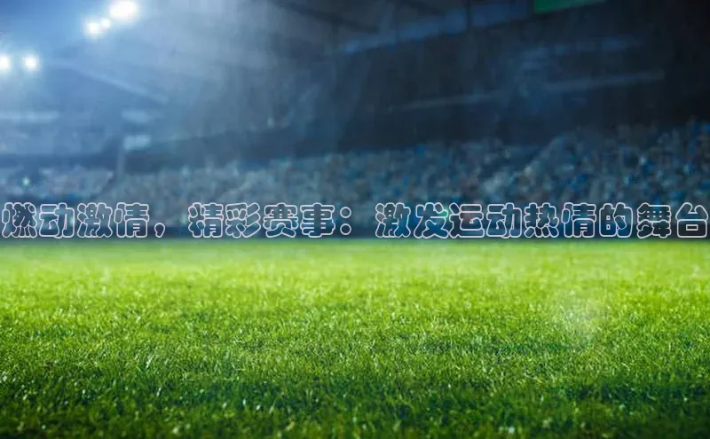 燃动激情，精彩赛事：激发运动热情的舞台